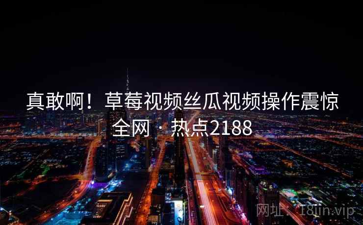 真敢啊!草莓视频丝瓜视频操作震惊全网 · 热点2188