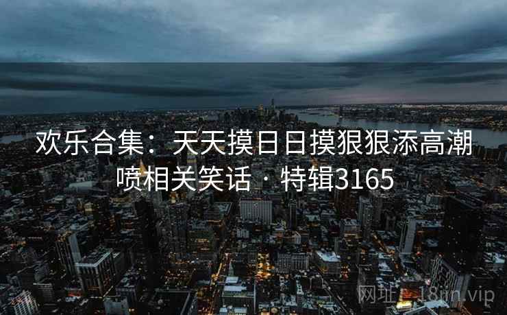 欢乐合集:天天摸日日摸狠狠添高潮喷相关笑话 · 特辑3165 第2张 欢乐合集:天天摸日日摸狠狠添高潮喷相关笑话 · 特辑3165 第2张