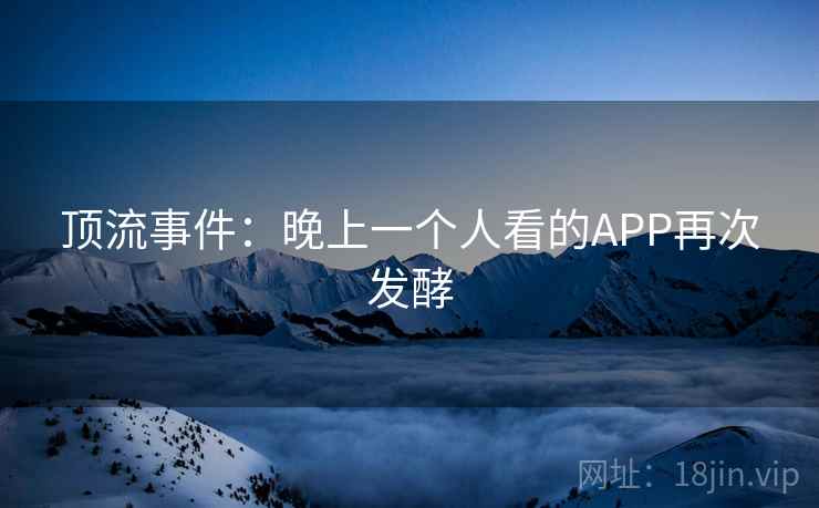 顶流事件:晚上一个人看的APP再次发酵 第1张 顶流事件:晚上一个人看的APP再次发酵 第1张