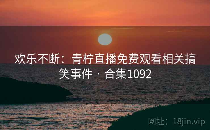 欢乐不断:青柠直播免费观看相关搞笑事件 · 合集1092