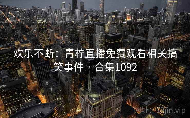 欢乐不断:青柠直播免费观看相关搞笑事件 · 合集1092 第2张 欢乐不断:青柠直播免费观看相关搞笑事件 · 合集1092 第2张