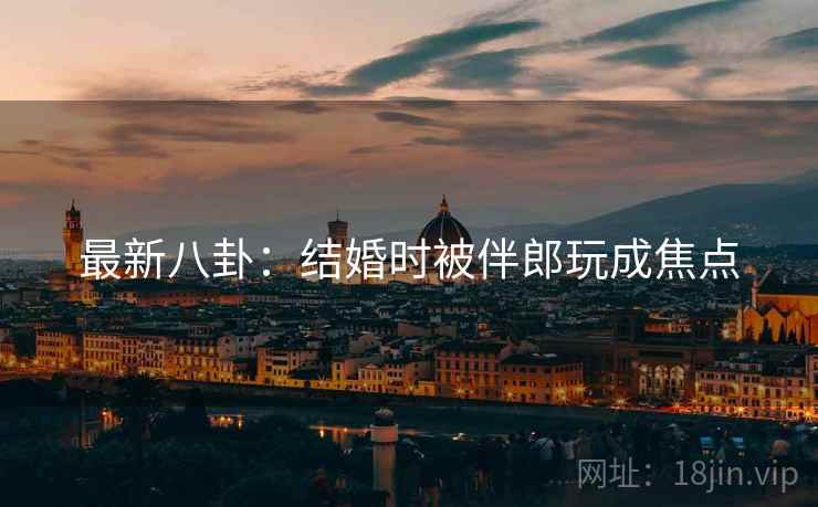 最新八卦:结婚时被伴郎玩成焦点