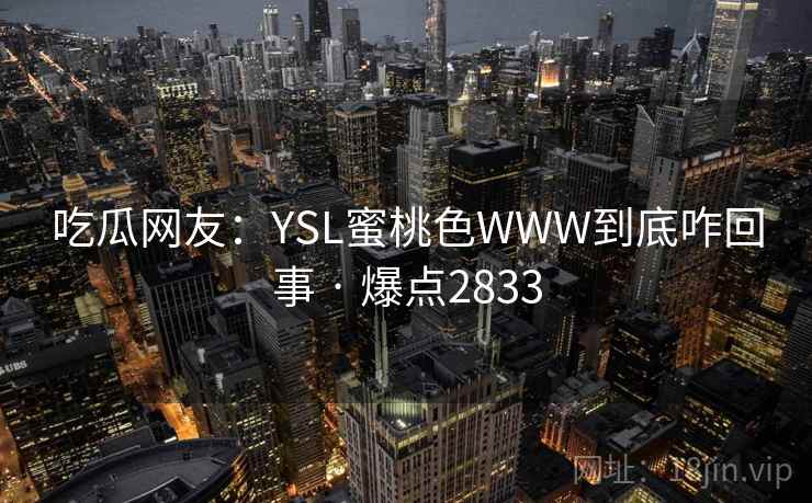 吃瓜网友:YSL蜜桃色WWW到底咋回事 · 爆点2833 第2张 吃瓜网友:YSL蜜桃色WWW到底咋回事 · 爆点2833 第2张
