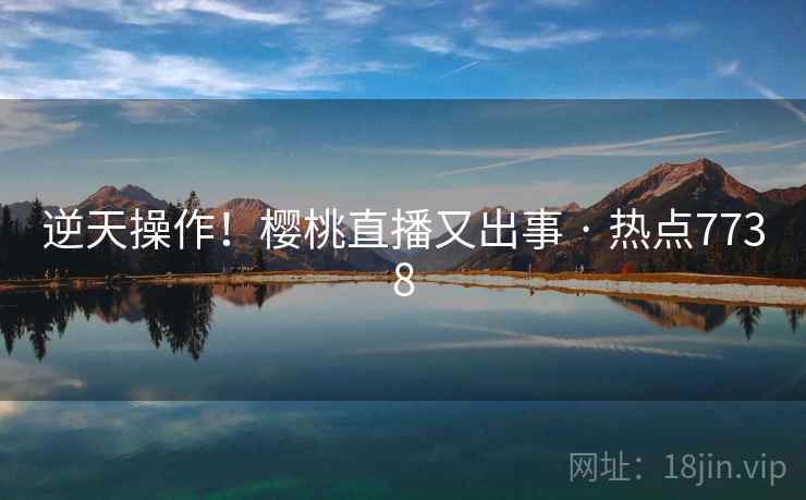 逆天操作!樱桃直播又出事 · 热点7738 第2张 逆天操作!樱桃直播又出事 · 热点7738 第2张