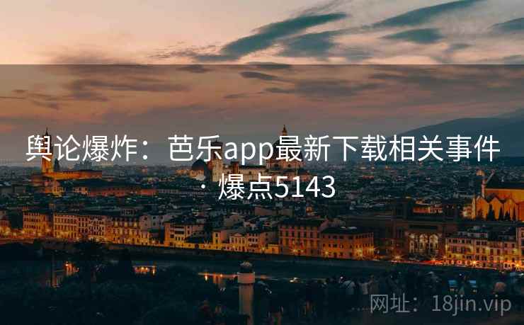 舆论爆炸:芭乐app最新下载相关事件 · 爆点5143