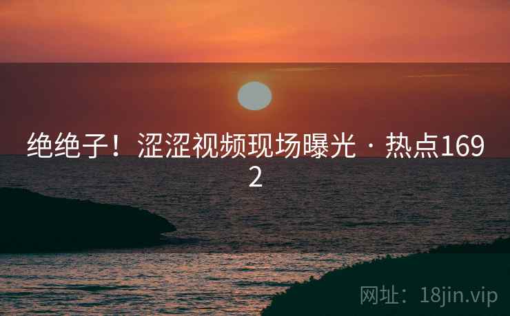 绝绝子!涩涩视频现场曝光 · 热点1692