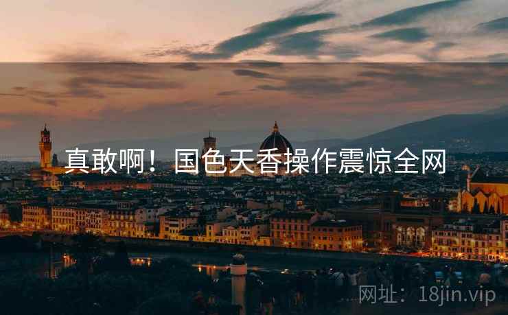 真敢啊!国色天香操作震惊全网