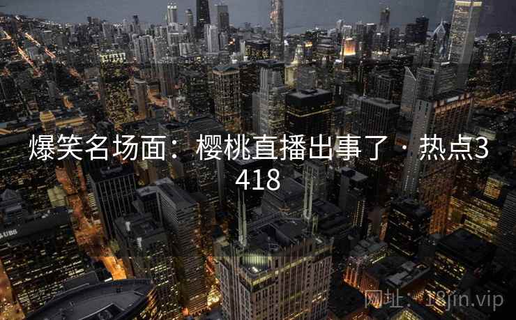 爆笑名场面:樱桃直播出事了 · 热点3418