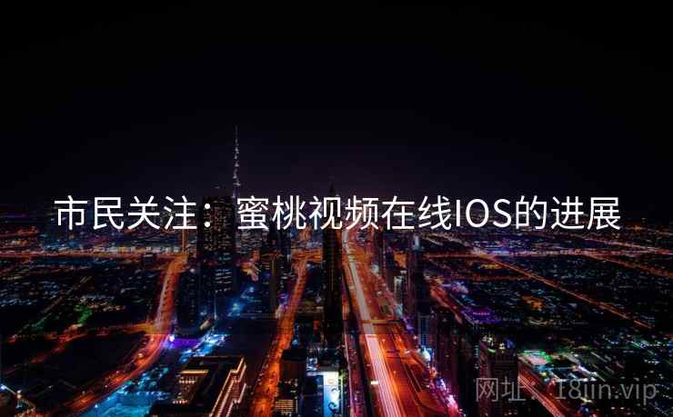 市民关注：蜜桃视频在线IOS的进展