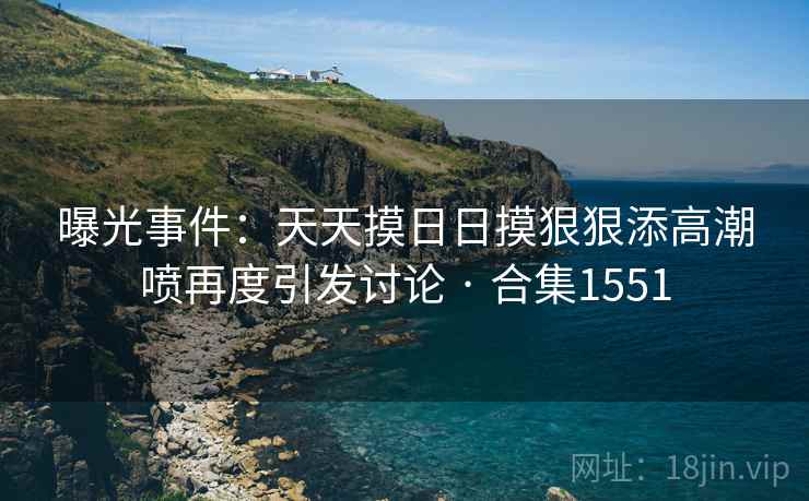 曝光事件:天天摸日日摸狠狠添高潮喷再度引发讨论 · 合集1551