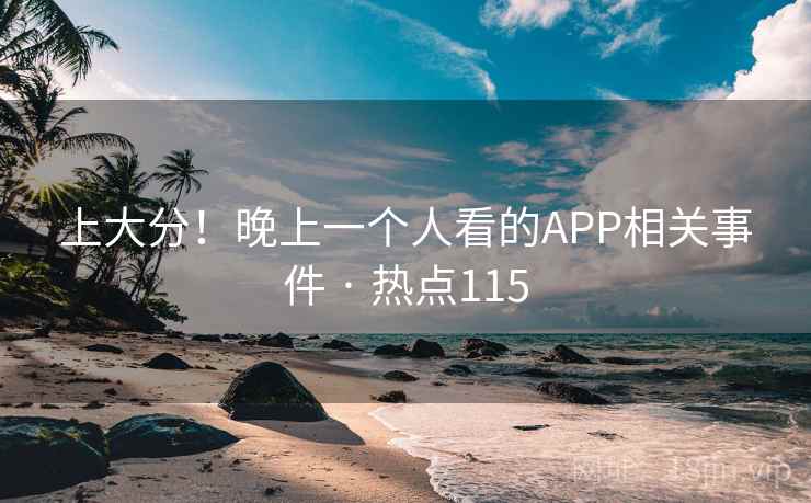 上大分!晚上一个人看的APP相关事件 · 热点115 第1张 上大分!晚上一个人看的APP相关事件 · 热点115 第1张