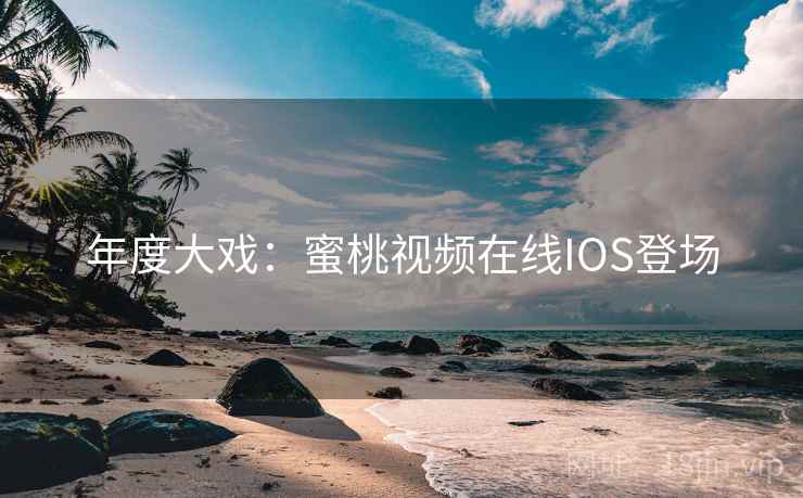 年度大戏:蜜桃视频在线IOS登场