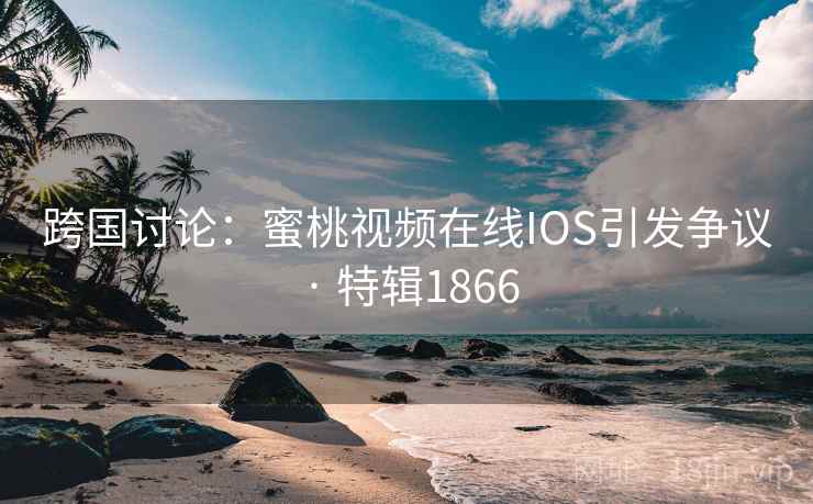 跨国讨论:蜜桃视频在线IOS引发争议 · 特辑1866 第2张 跨国讨论:蜜桃视频在线IOS引发争议 · 特辑1866 第2张