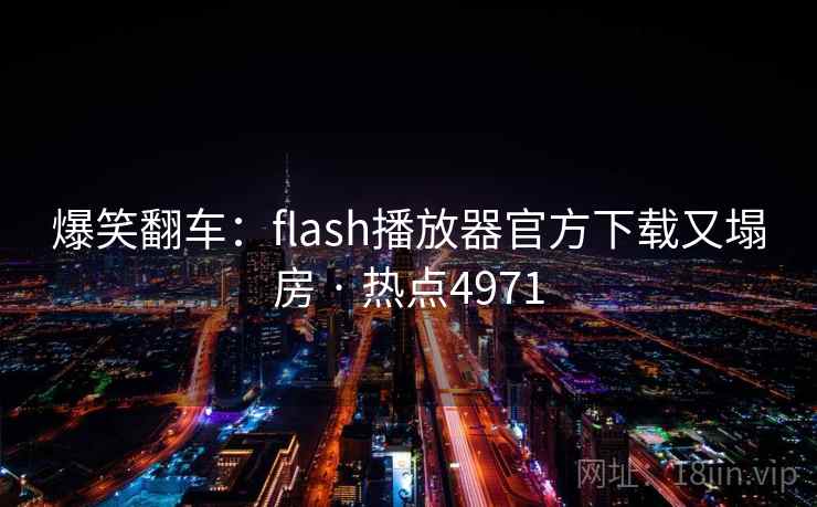 爆笑翻车:flash播放器官方下载又塌房 · 热点4971