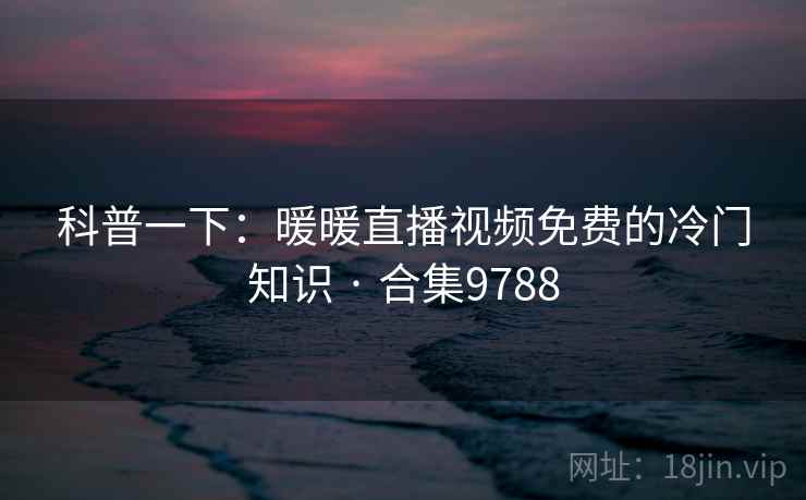 科普一下:暖暖直播视频免费的冷门知识 · 合集9788 第2张 科普一下:暖暖直播视频免费的冷门知识 · 合集9788 第2张