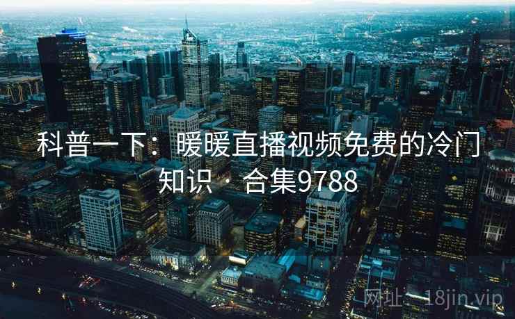 科普一下:暖暖直播视频免费的冷门知识 · 合集9788 第1张 科普一下:暖暖直播视频免费的冷门知识 · 合集9788 第1张