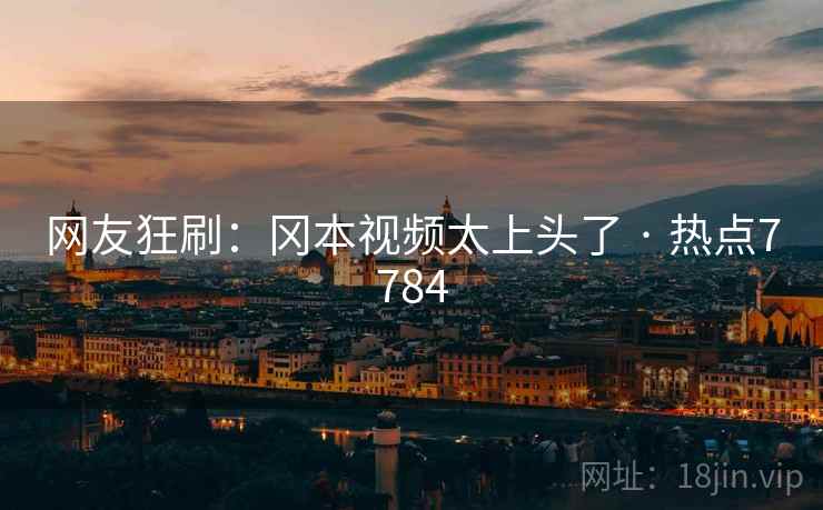 网友狂刷:冈本视频太上头了 · 热点7784