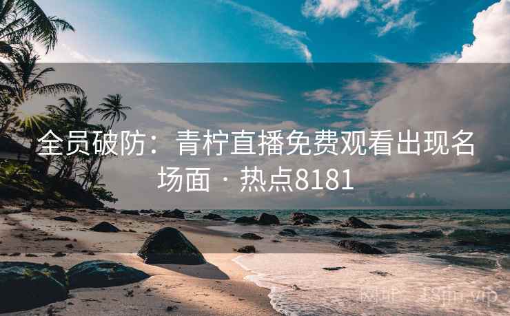 全员破防:青柠直播免费观看出现名场面 · 热点8181