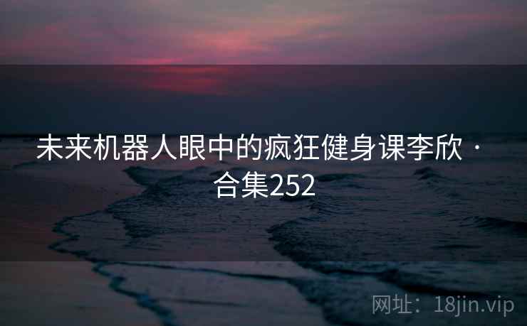 未来机器人眼中的疯狂健身课李欣 · 合集252