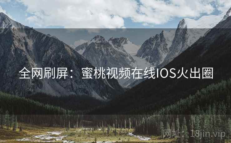 全网刷屏：蜜桃视频在线IOS火出圈