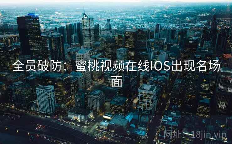 全员破防:蜜桃视频在线IOS出现名场面