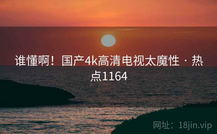 谁懂啊!国产4k高清电视太魔性 · 热点1164