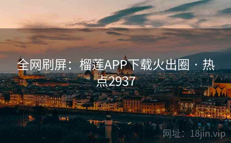 全网刷屏:榴莲APP下载火出圈 · 热点2937 第1张 全网刷屏:榴莲APP下载火出圈 · 热点2937 第1张