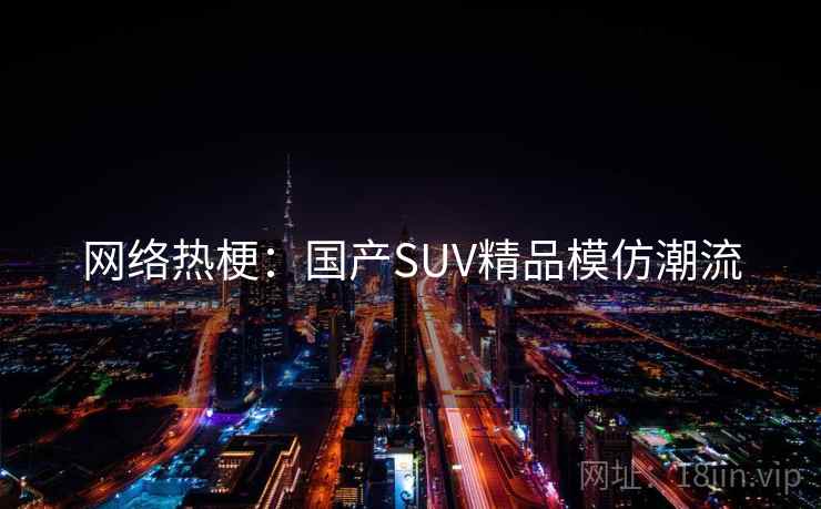 网络热梗:国产SUV精品模仿潮流