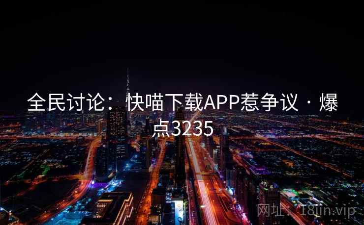 全民讨论:快喵下载APP惹争议 · 爆点3235 第2张 全民讨论:快喵下载APP惹争议 · 爆点3235 第2张