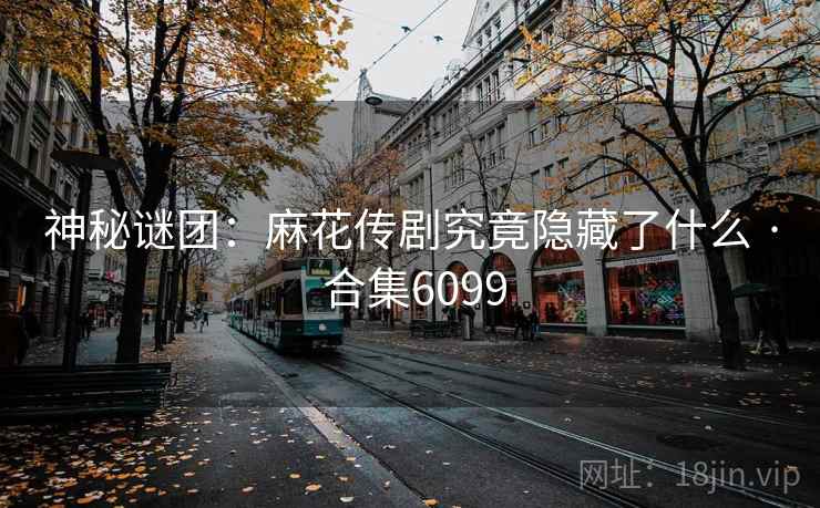 神秘谜团:麻花传剧究竟隐藏了什么 · 合集6099