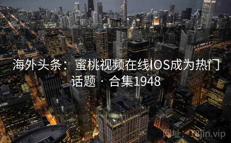 海外头条:蜜桃视频在线IOS成为热门话题 · 合集1948 第2张 海外头条:蜜桃视频在线IOS成为热门话题 · 合集1948 第2张