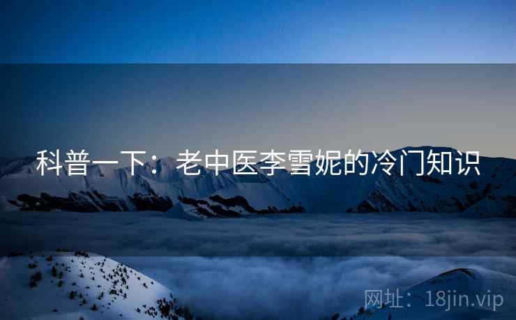 科普一下:老中医李雪妮的冷门知识