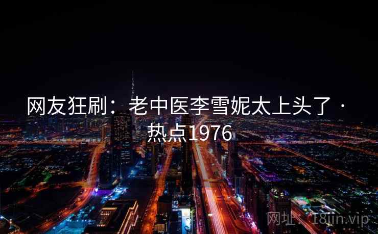 网友狂刷:老中医李雪妮太上头了 · 热点1976