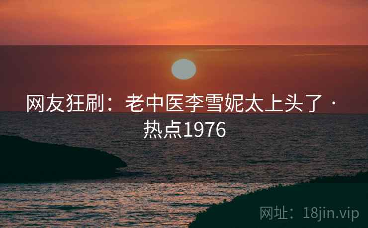 网友狂刷:老中医李雪妮太上头了 · 热点1976