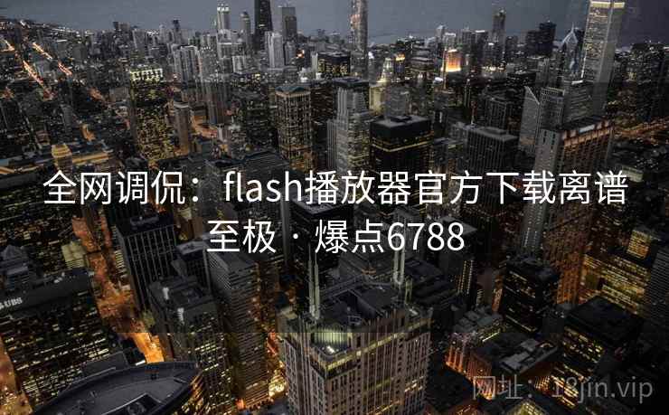 全网调侃:flash播放器官方下载离谱至极 · 爆点6788 第1张 全网调侃:flash播放器官方下载离谱至极 · 爆点6788 第1张