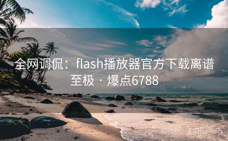 全网调侃:flash播放器官方下载离谱至极 · 爆点6788 第2张 全网调侃:flash播放器官方下载离谱至极 · 爆点6788 第2张