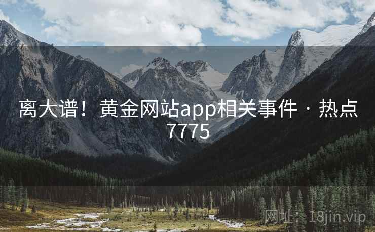 离大谱!黄金网站app相关事件 · 热点7775