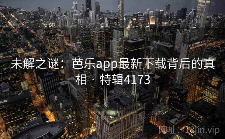 未解之谜:芭乐app最新下载背后的真相 · 特辑4173
