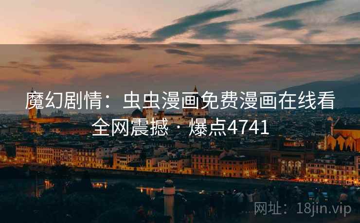 魔幻剧情:虫虫漫画免费漫画在线看全网震撼 · 爆点4741