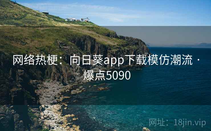 网络热梗:向日葵app下载模仿潮流 · 爆点5090
