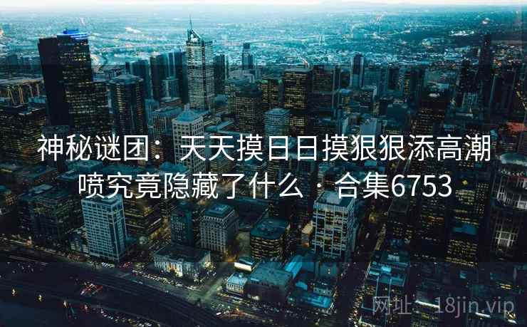 神秘谜团:天天摸日日摸狠狠添高潮喷究竟隐藏了什么 · 合集6753