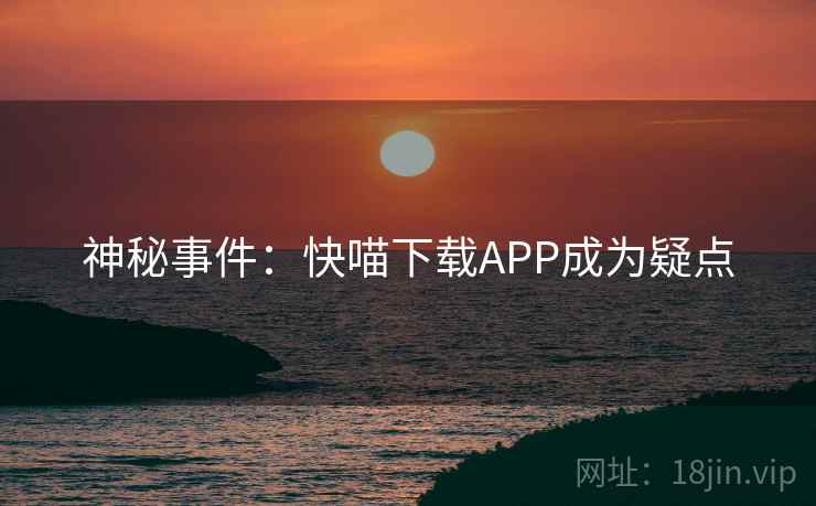 神秘事件:快喵下载APP成为疑点