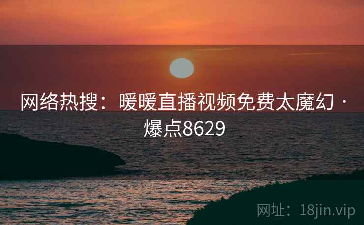 网络热搜:暖暖直播视频免费太魔幻 · 爆点8629