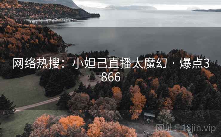 网络热搜：小妲己直播太魔幻 · 爆点3866  第2张