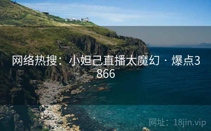 网络热搜：小妲己直播太魔幻 · 爆点3866  第1张