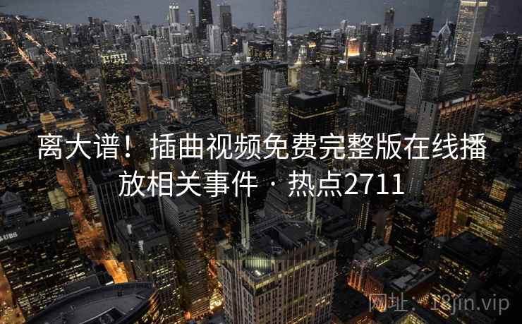 离大谱!插曲视频免费完整版在线播放相关事件 · 热点2711