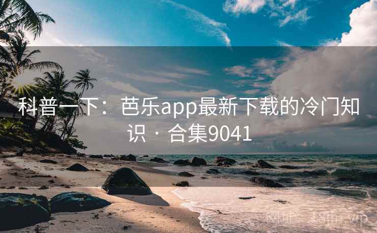 科普一下:芭乐app最新下载的冷门知识 · 合集9041 第1张 科普一下:芭乐app最新下载的冷门知识 · 合集9041 第1张