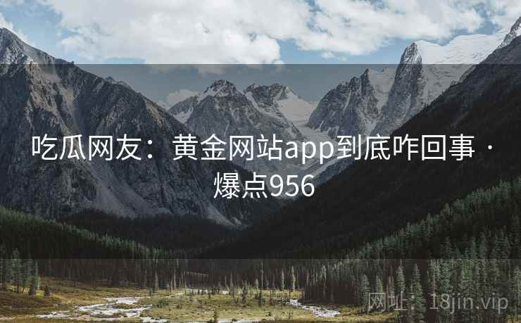 吃瓜网友:黄金网站app到底咋回事 · 爆点956