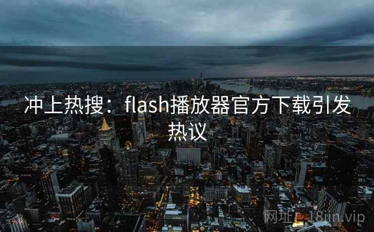 冲上热搜:flash播放器官方下载引发热议
